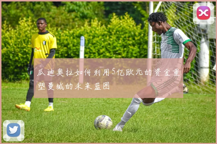 瓜迪奥拉如何利用5亿欧元的资金重塑曼城的未来蓝图
