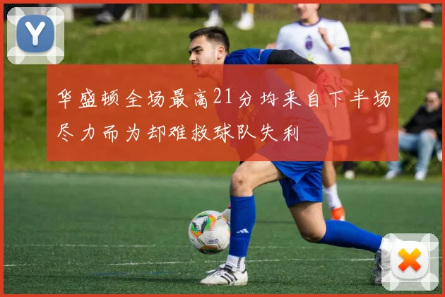 华盛顿全场最高21分均来自下半场尽力而为却难救球队失利