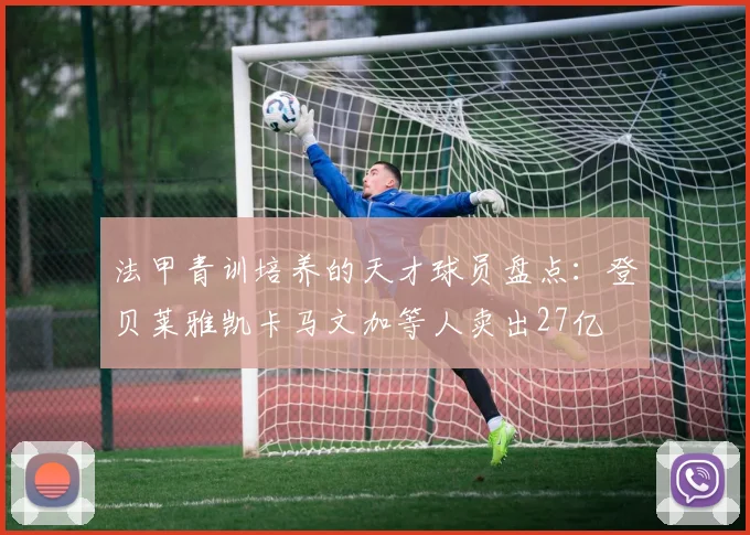 法甲青训培养的天才球员盘点：登贝莱雅凯卡马文加等人卖出27亿