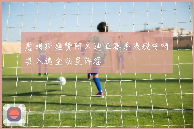 詹姆斯盛赞阿夫迪亚赛季表现呼吁其入选全明星阵容