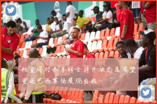 帕奎塔对冬季转会持开放态度渴望重返巴西赛场展现自我